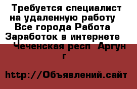 Требуется специалист на удаленную работу - Все города Работа » Заработок в интернете   . Чеченская респ.,Аргун г.